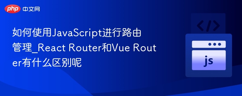 如何使用JavaScript进行路由管理_React Router和Vue Router有什么区别呢