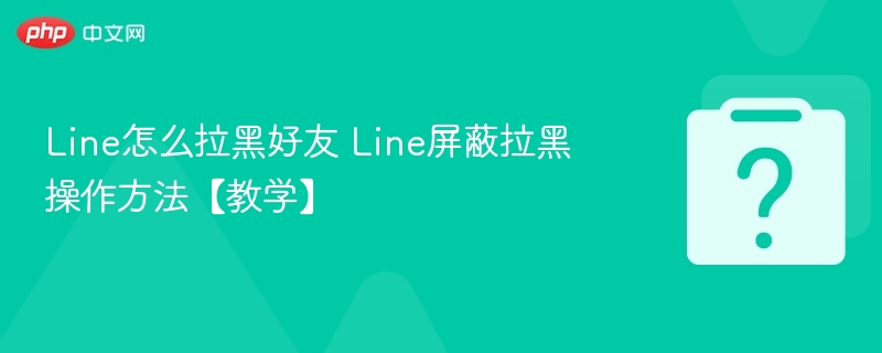 Line怎么拉黑好友 Line屏蔽拉黑操作方法【教学】