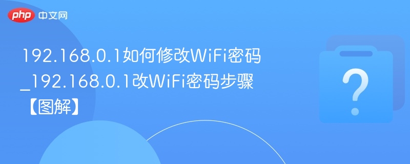 192.168.0.1如何修改WiFi密码_192.168.0.1改WiFi密码步骤【图解】