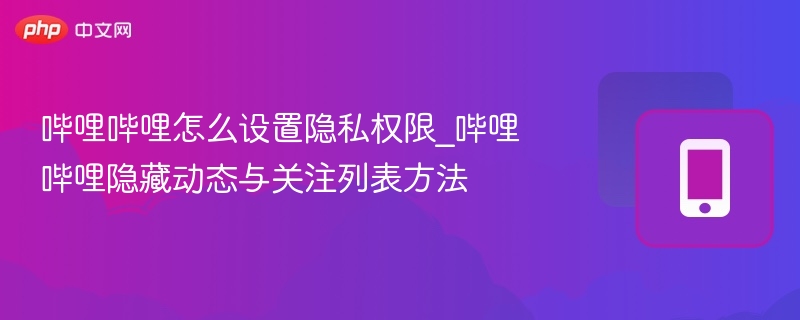 哔哩哔哩怎么设置隐私权限_哔哩哔哩隐藏动态与关注列表方法