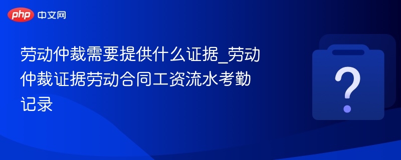 劳动仲裁需要提供什么证据_劳动仲裁证据劳动合同工资流水考勤记录