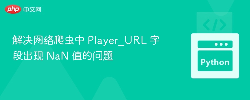 解决网络爬虫中 Player_URL 字段出现 NaN 值的问题