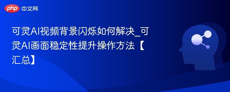 可灵AI视频背景闪烁如何解决_可灵AI画面稳定性提升操作方法【汇总】