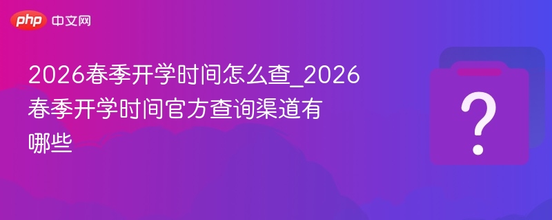 2026春季开学时间怎么查_2026春季开学时间官方查询渠道有哪些
