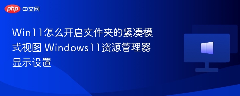 Win11怎么开启文件夹的紧凑模式视图 Windows11资源管理器显示设置