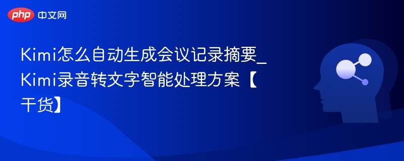 Kimi怎么自动生成会议记录摘要_Kimi录音转文字智能处理方案【干货】
