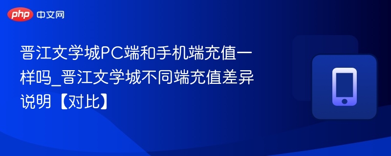 晋江文学城PC端和手机端充值一样吗_晋江文学城不同端充值差异说明【对比】