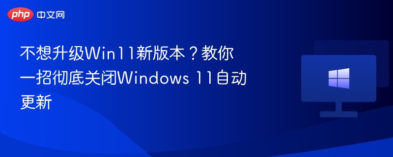 不想升级Win11新版本？教你一招彻底关闭Windows 11自动更新
