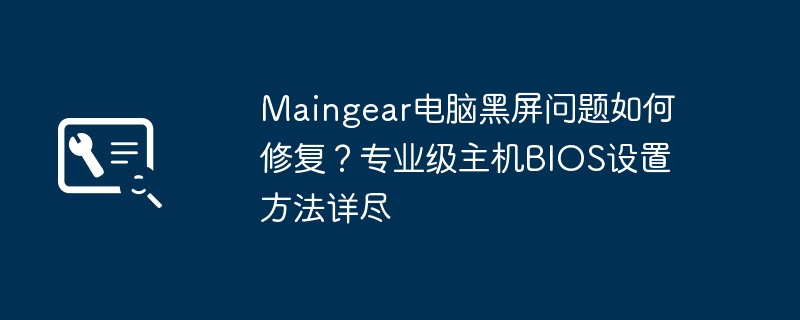 Maingear电脑黑屏问题如何修复？专业级主机BIOS设置方法详尽