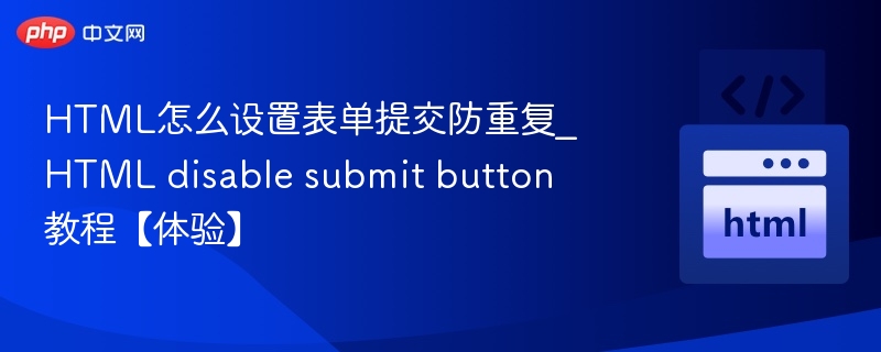 HTML怎么设置表单提交防重复_HTML disable submit button教程【体验】