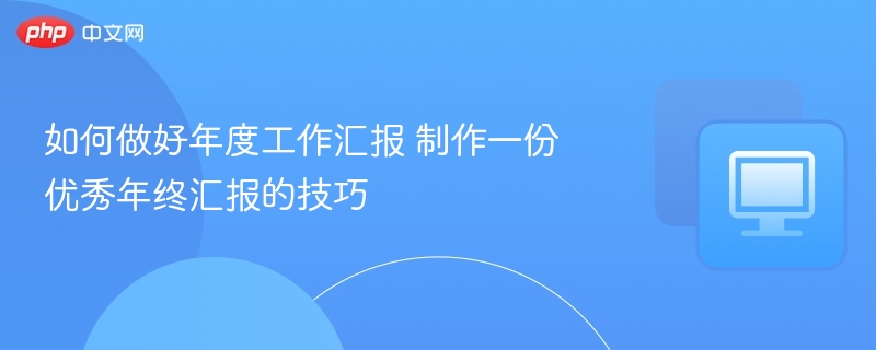 如何做好年度工作汇报 制作一份优秀年终汇报的技巧