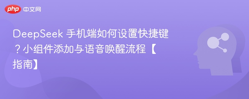 DeepSeek 手机端如何设置快捷键？小组件添加与语音唤醒流程【指南】