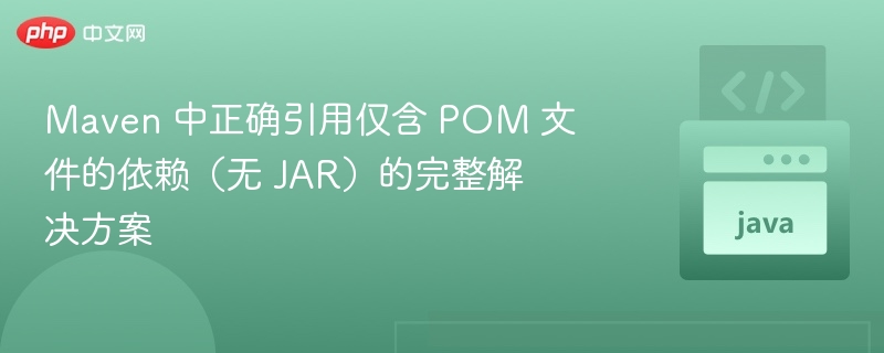 Maven 中正确引用仅含 POM 文件的依赖（无 JAR）的完整解决方案
