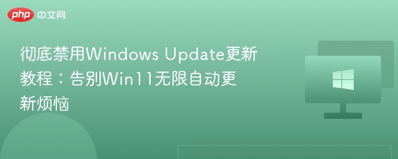 彻底禁用Windows Update更新教程：告别Win11无限自动更新烦恼