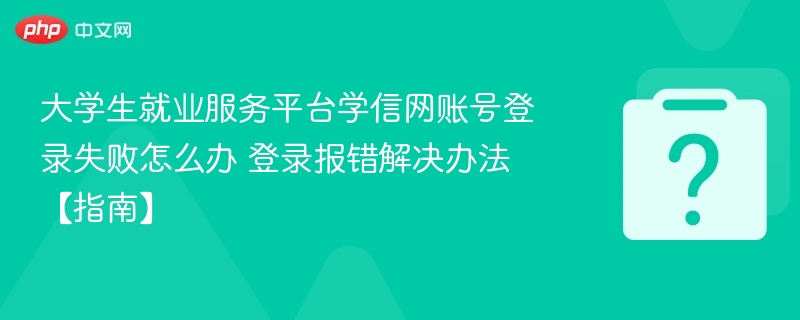 大学生就业服务平台学信网账号登录失败怎么办 登录报错解决办法【指南】