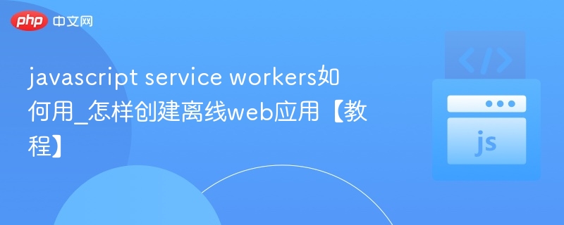 javascript service workers如何用_怎样创建离线web应用【教程】