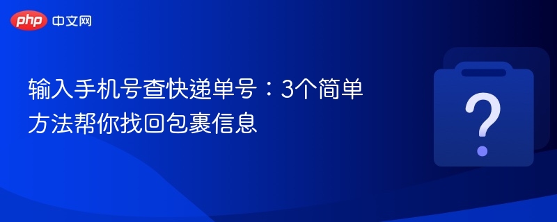 输入手机号查快递单号：3个简单方法帮你找回包裹信息