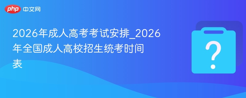 2026年成人高考考试安排_2026年全国成人高校招生统考时间表