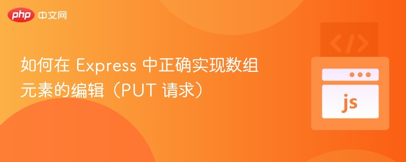 如何在 Express 中正确实现数组元素的编辑（PUT 请求）
