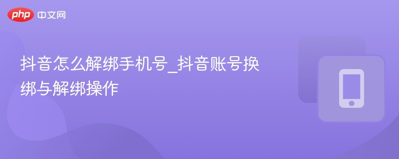 抖音怎么解绑手机号_抖音账号换绑与解绑操作