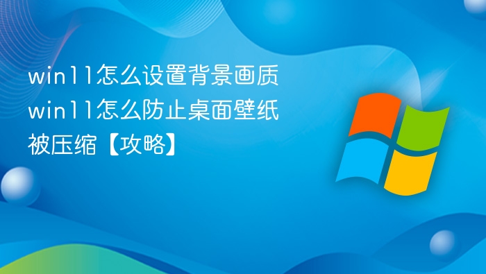 win11怎么设置背景画质 win11怎么防止桌面壁纸被压缩【攻略】