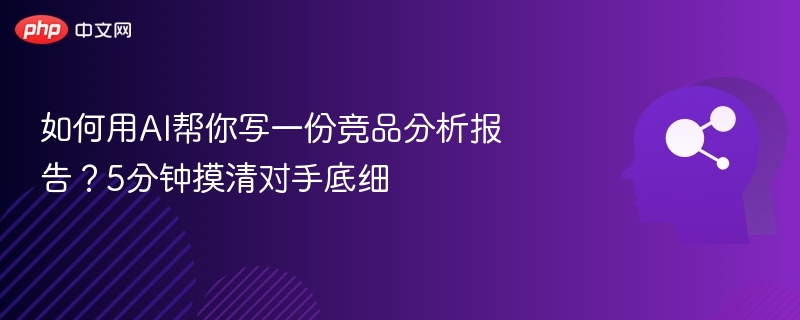 如何用AI帮你写一份竞品分析报告？5分钟摸清对手底细