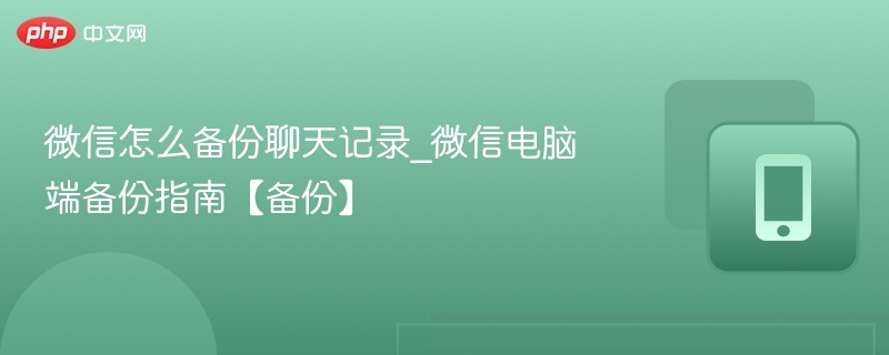 微信怎么备份聊天记录_微信电脑端备份指南【备份】
