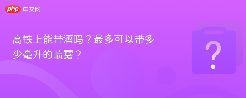 高铁上能带酒吗？最多可以带多少毫升的喷雾？