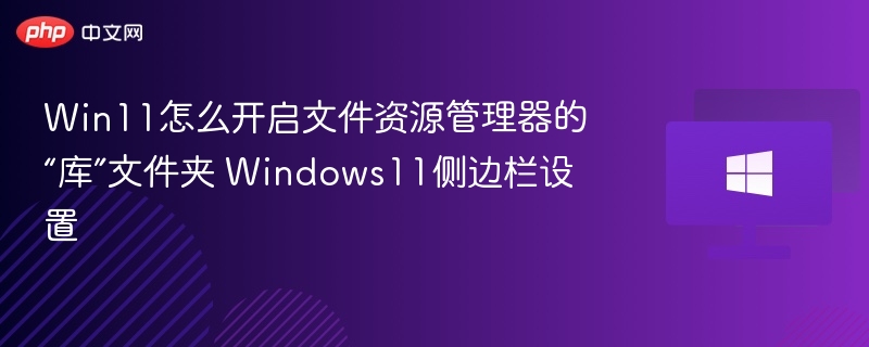 Win11怎么开启文件资源管理器的“库”文件夹 Windows11侧边栏设置