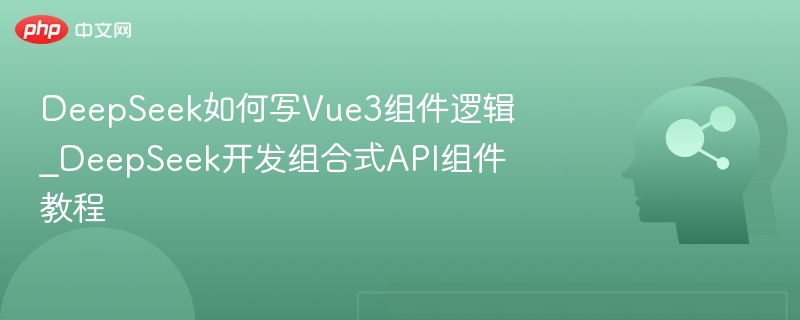 DeepSeek如何写Vue3组件逻辑_DeepSeek开发组合式API组件教程