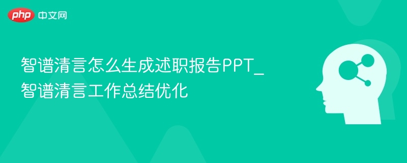 智谱清言怎么生成述职报告PPT_智谱清言工作总结优化