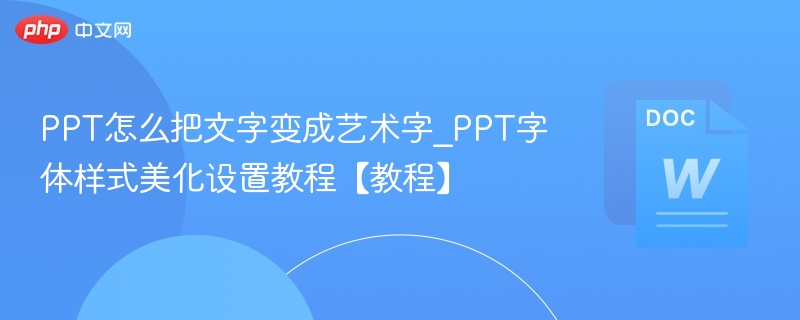 PPT怎么把文字变成艺术字_PPT字体样式美化设置教程【教程】