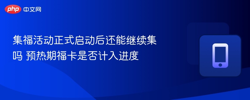 集福活动正式启动后还能继续集吗 预热期福卡是否计入进度