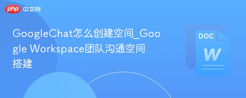 GoogleChat怎么创建空间_Google Workspace团队沟通空间搭建