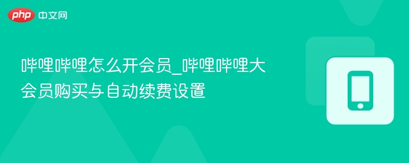 哔哩哔哩怎么开会员_哔哩哔哩大会员购买与自动续费设置