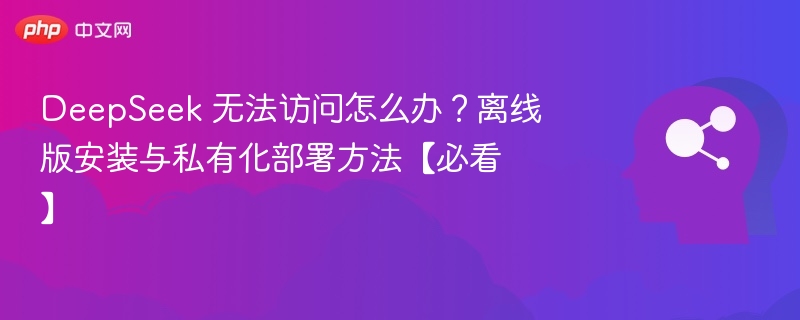 DeepSeek 无法访问怎么办？离线版安装与私有化部署方法【必看】
