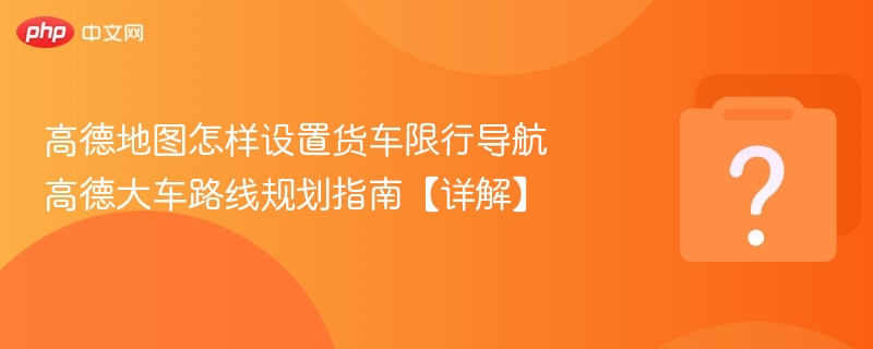 高德地图怎样设置货车限行导航 高德大车路线规划指南【详解】