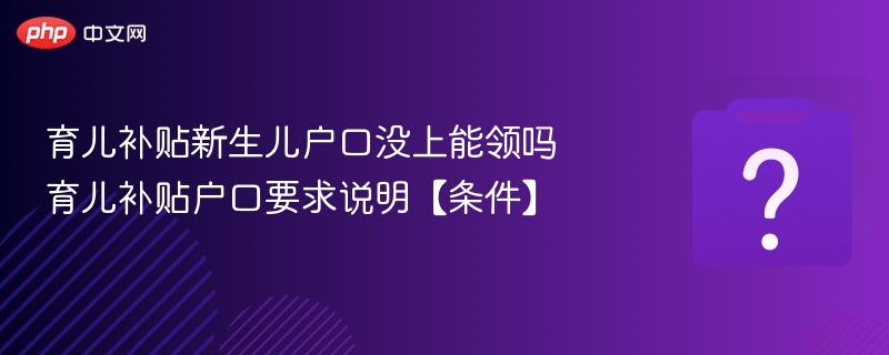 育儿补贴新生儿户口没上能领吗 育儿补贴户口要求说明【条件】