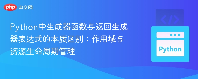 Python中生成器函数与返回生成器表达式的本质区别：作用域与资源生命周期管理
