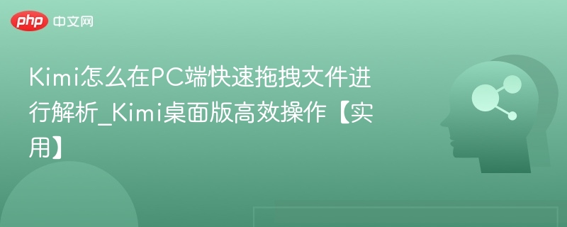 Kimi怎么在PC端快速拖拽文件进行解析_Kimi桌面版高效操作【实用】