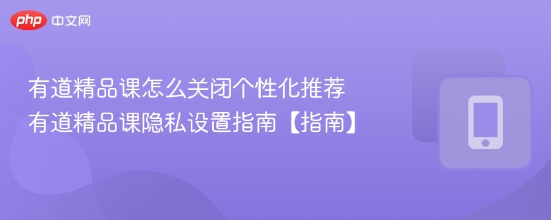 有道精品课怎么关闭个性化推荐 有道精品课隐私设置指南【指南】