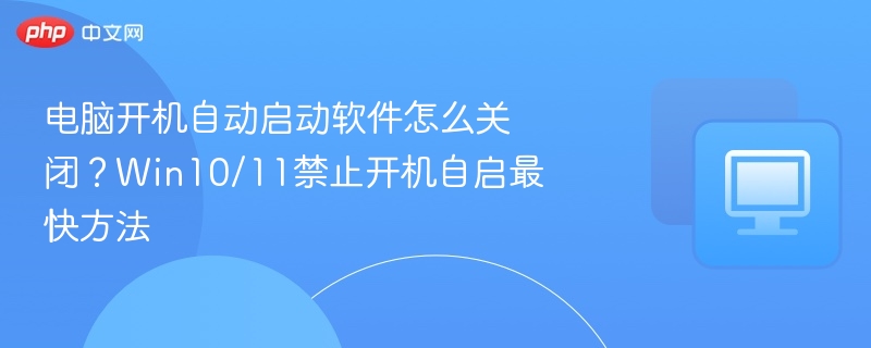 电脑开机自动启动软件怎么关闭？Win10/11禁止开机自启最快方法