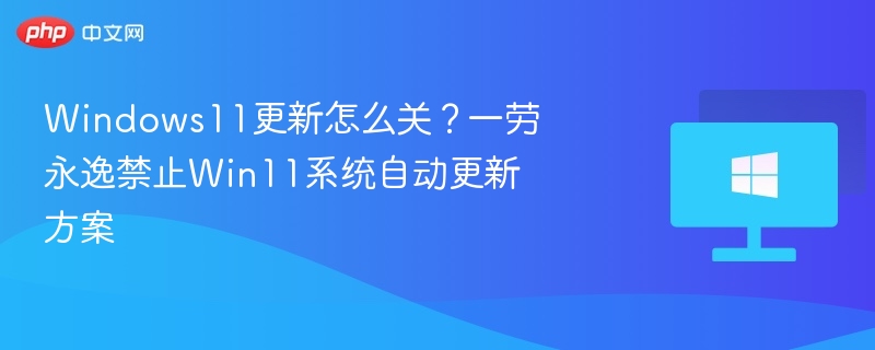 Windows11更新怎么关？一劳永逸禁止Win11系统自动更新方案