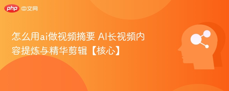 怎么用ai做视频摘要 AI长视频内容提炼与精华剪辑【核心】