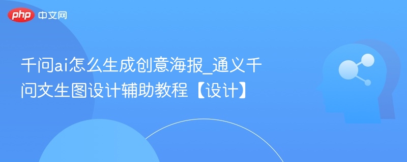 千问ai怎么生成创意海报_通义千问文生图设计辅助教程【设计】