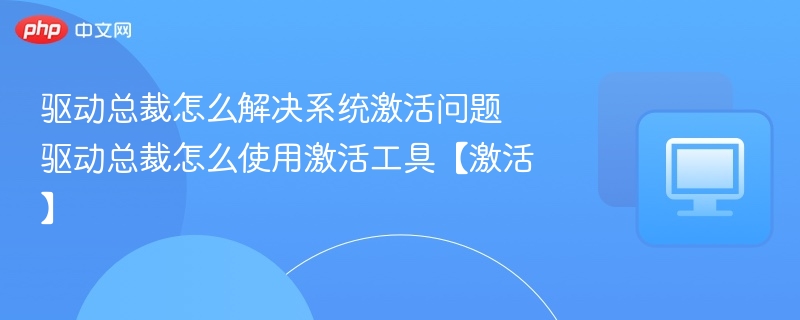 驱动总裁怎么解决系统激活问题 驱动总裁怎么使用激活工具【激活】