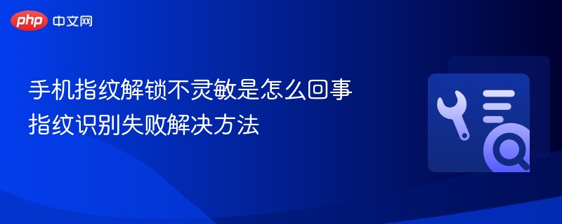 手机指纹解锁不灵敏是怎么回事 指纹识别失败解决方法