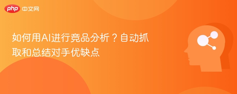 如何用AI进行竞品分析？自动抓取和总结对手优缺点