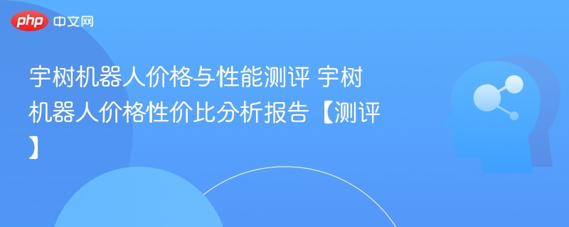 宇树机器人价格与性能测评 宇树机器人价格性价比分析报告【测评】