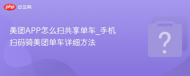 美团APP怎么扫共享单车_手机扫码骑美团单车详细方法